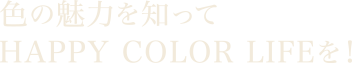 色の魅力を知ってHAPPY COLOR LIFEを!